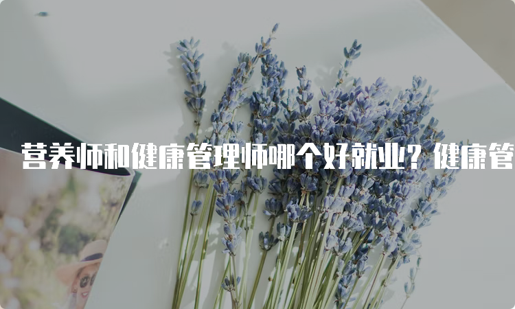 营养师和健康管理师哪个好就业？健康管理师会比较更好就业