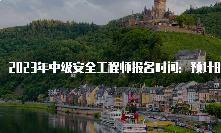 2023年中级安全工程师报名时间：预计8月下旬开始