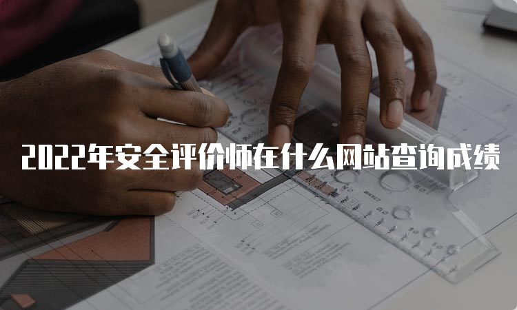 2022年安全评价师在什么网站查询成绩