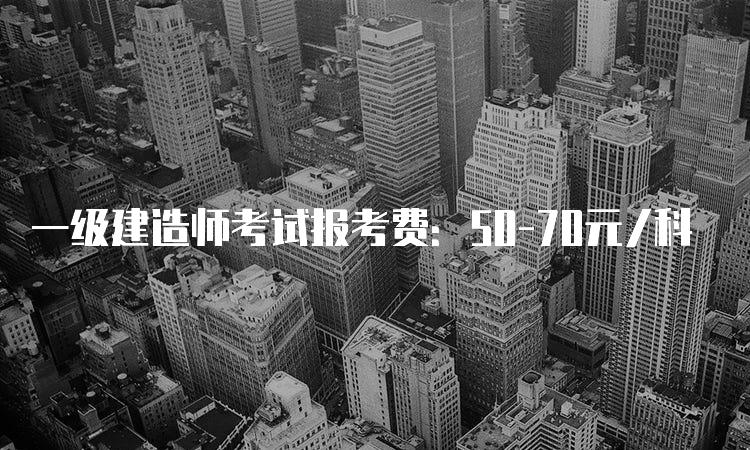 一级建造师考试报考费：50-70元/科