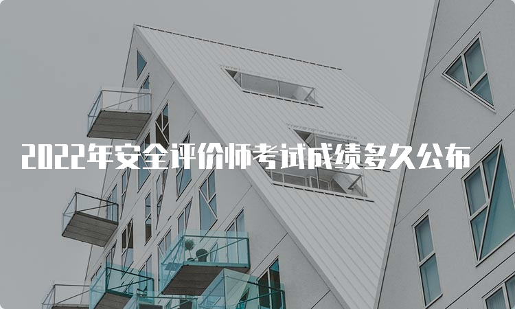 2022年安全评价师考试成绩多久公布