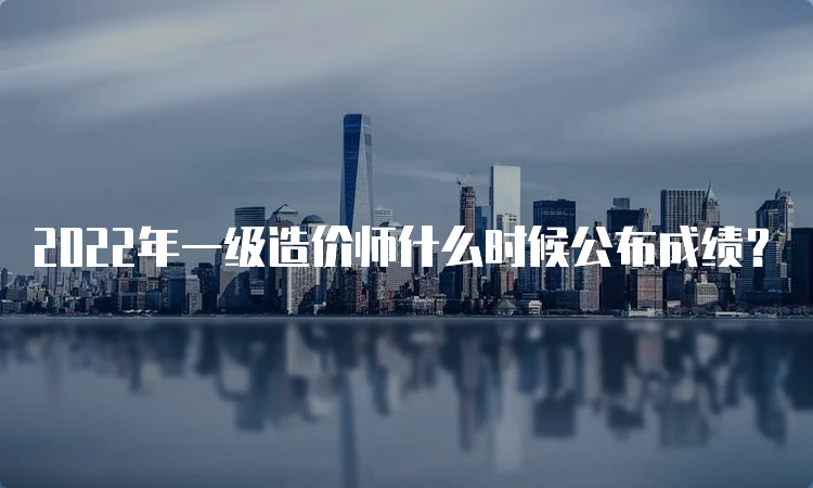 2022年一级造价师什么时候公布成绩？