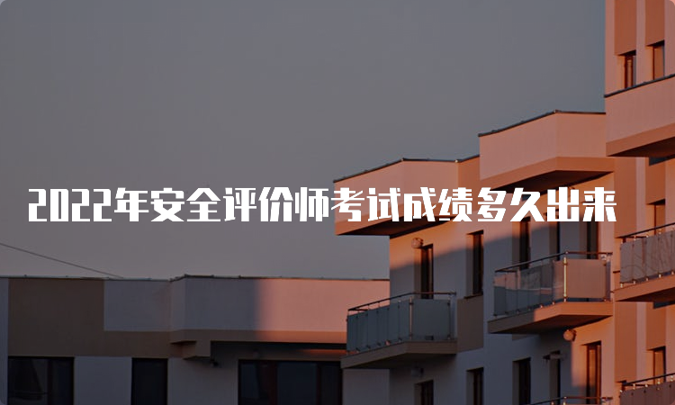 2022年安全评价师考试成绩多久出来