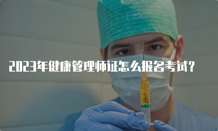 2023年健康管理师证怎么报名考试？