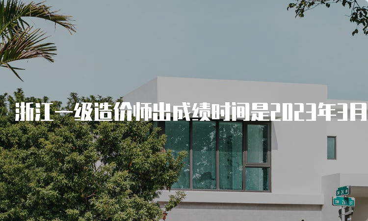 浙江一级造价师出成绩时间是2023年3月下旬