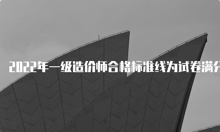 2022年一级造价师合格标准线为试卷满分的60%