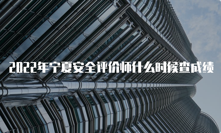 2022年宁夏安全评价师什么时候查成绩