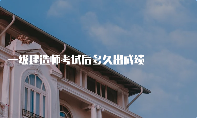 一级建造师考试后多久出成绩