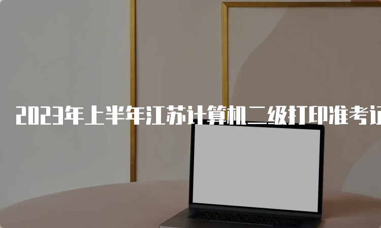 2023年上半年江苏计算机二级打印准考证时间：3月13日9时