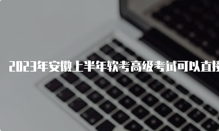 2023年安徽上半年软考高级考试可以直接报考吗