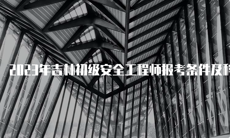 2023年吉林初级安全工程师报考条件及科目