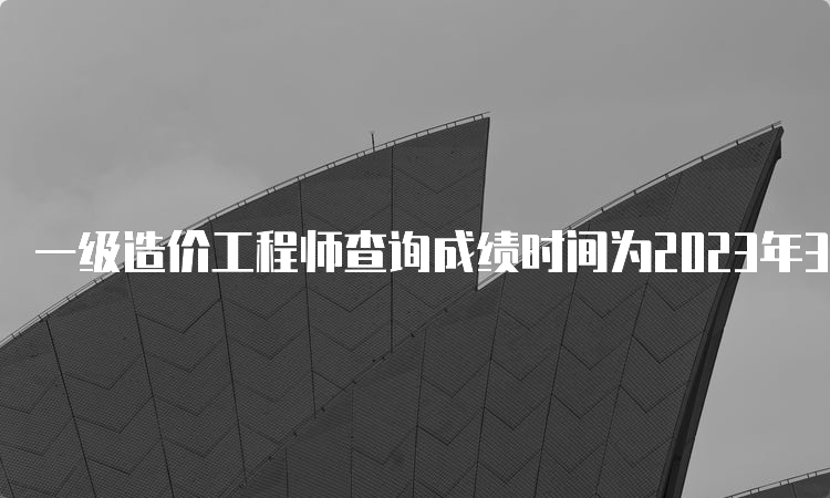 一级造价工程师查询成绩时间为2023年3月下旬