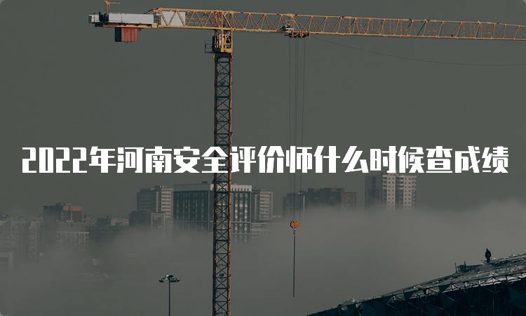 2022年河南安全评价师什么时候查成绩