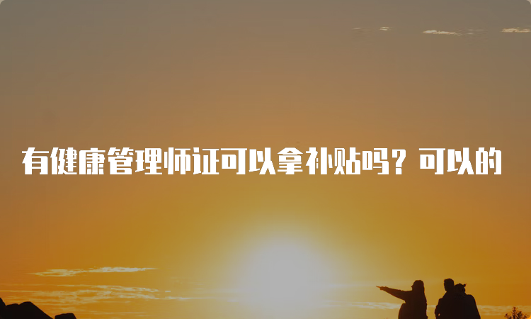 有健康管理师证可以拿补贴吗？可以的