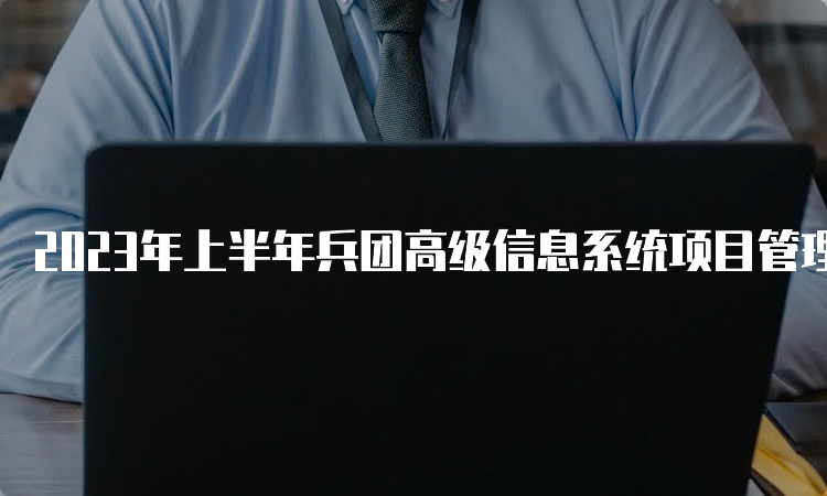 2023年上半年兵团高级信息系统项目管理师报考条件