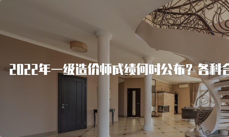 2022年一级造价师成绩何时公布？各科合格标准是什么？