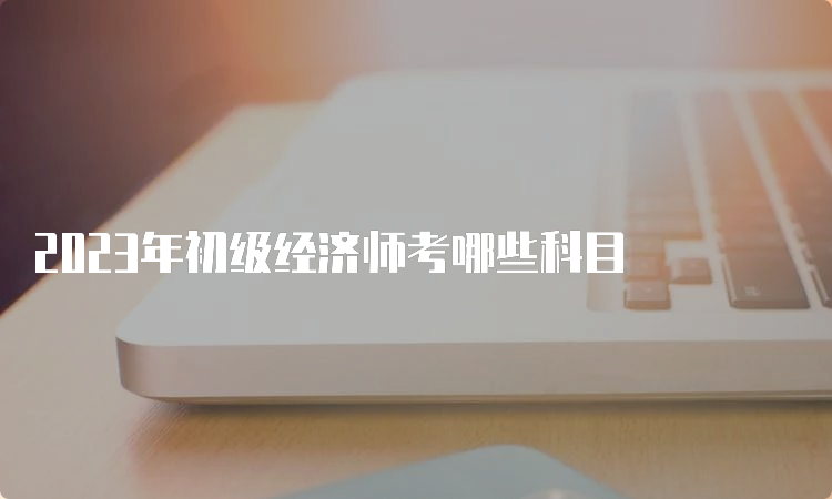 2023年初级经济师考哪些科目