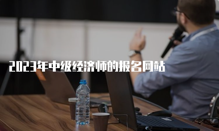 2023年中级经济师的报名网站