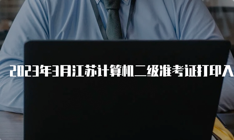 2023年3月江苏计算机二级准考证打印入口开通时间：3月13日9时