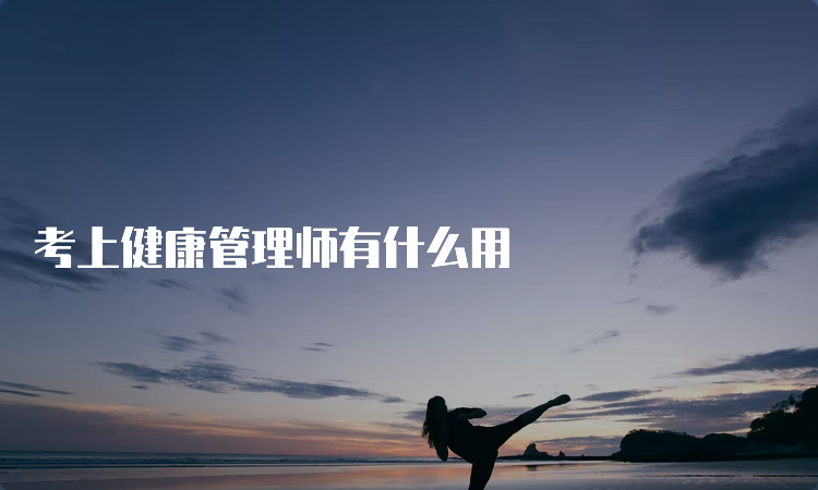 考上健康管理师有什么用