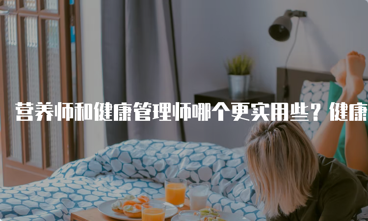 营养师和健康管理师哪个更实用些？健康管理师更实用