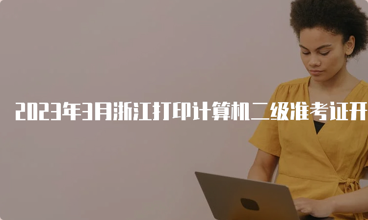 2023年3月浙江打印计算机二级准考证开始时间：3月20日9时