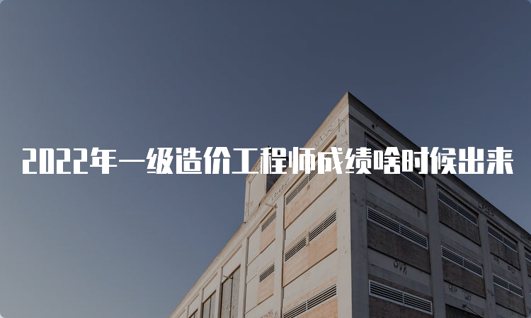 2022年一级造价工程师成绩啥时候出来