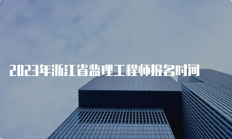 2023年浙江省监理工程师报名时间