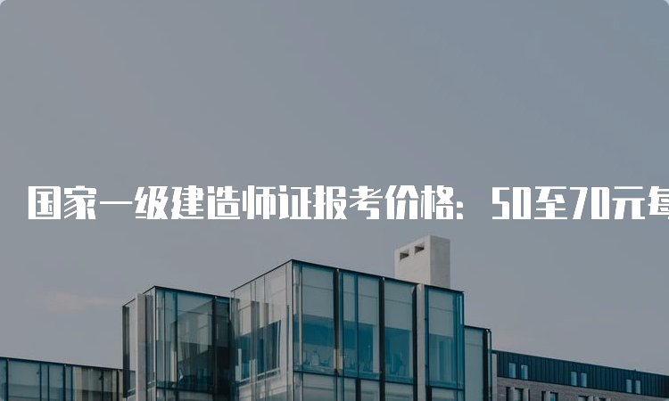 国家一级建造师证报考价格：50至70元每科