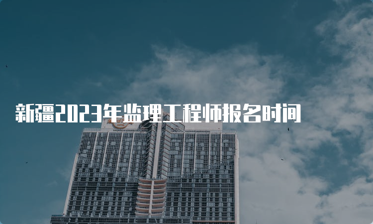 新疆2023年监理工程师报名时间