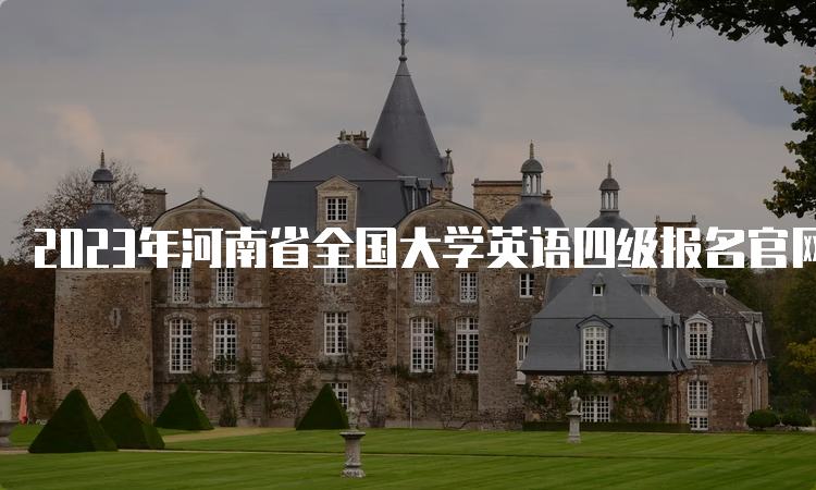 2023年河南省全国大学英语四级报名官网入口：CET全国网上报名系统