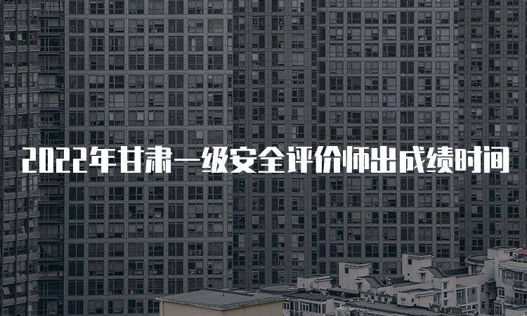 2022年甘肃一级安全评价师出成绩时间