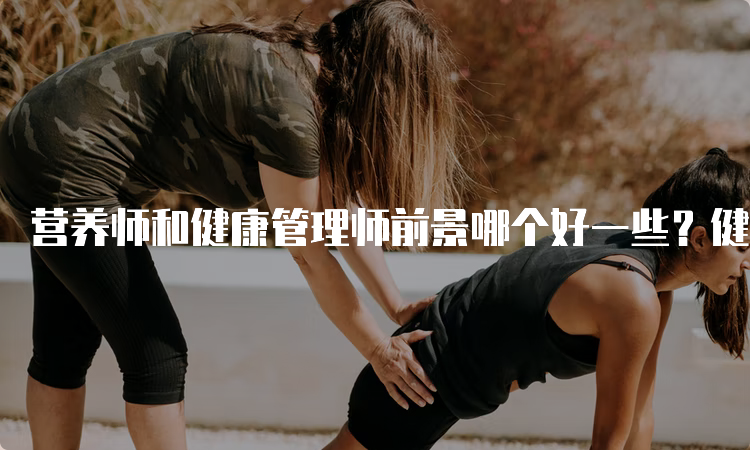 营养师和健康管理师前景哪个好一些？健康管理师相对好一些