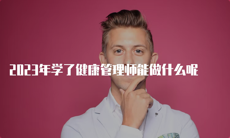 2023年学了健康管理师能做什么呢