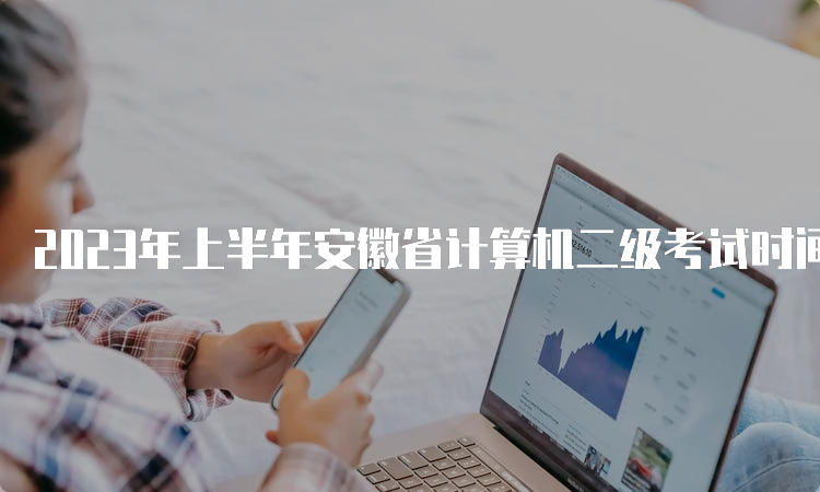 2023年上半年安徽省计算机二级考试时间在何时？3月25日至27日