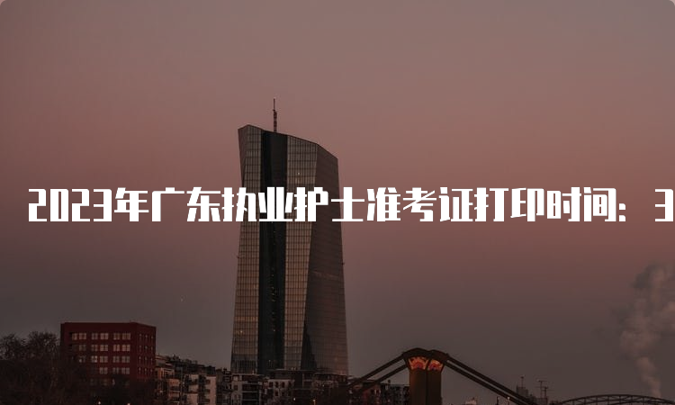 2023年广东执业护士准考证打印时间：3月30日至4月7日