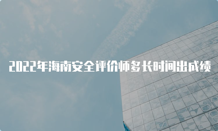 2022年海南安全评价师多长时间出成绩