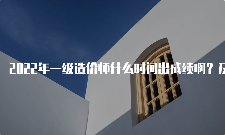 2022年一级造价师什么时间出成绩啊？及格线是多少？