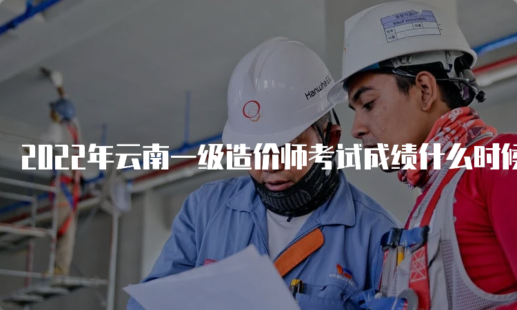 2022年云南一级造价师考试成绩什么时候出