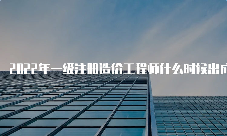 2022年一级注册造价工程师什么时候出成绩？及格线是多少分？