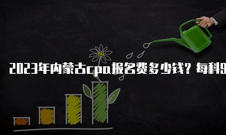 2023年内蒙古cpa报名费多少钱？每科95元