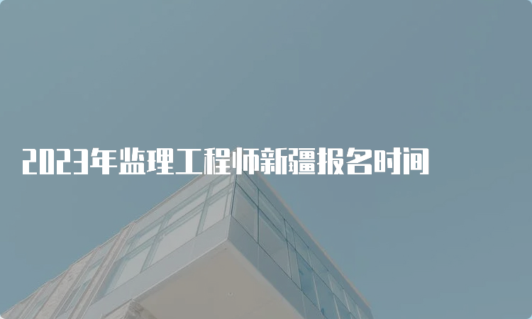 2023年监理工程师新疆报名时间