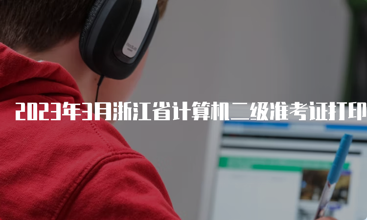 2023年3月浙江省计算机二级准考证打印入口开通时间：3月20日9时