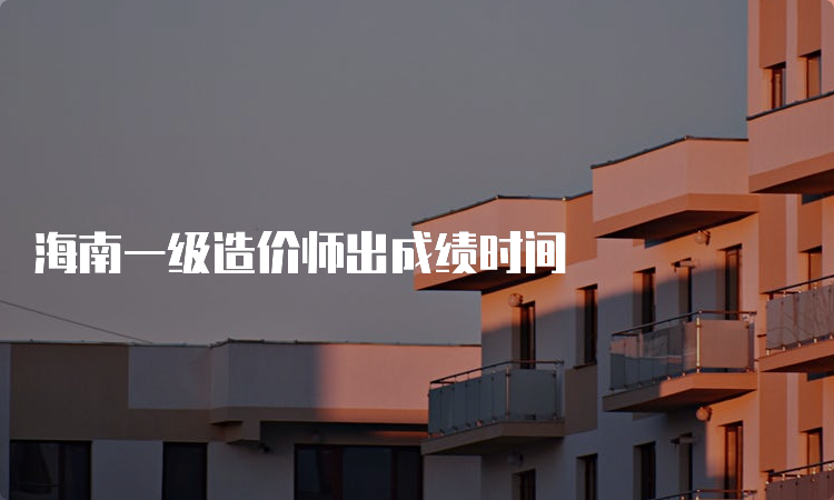 海南一级造价师出成绩时间