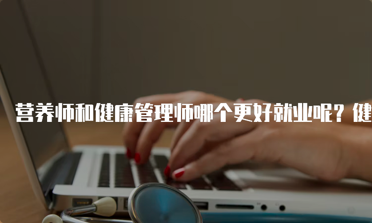 营养师和健康管理师哪个更好就业呢？健康管理师更好就业