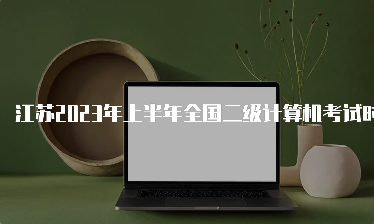 江苏2023年上半年全国二级计算机考试时间：3月25号到3月27号