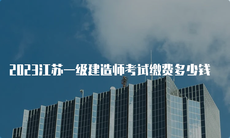 2023江苏一级建造师考试缴费多少钱