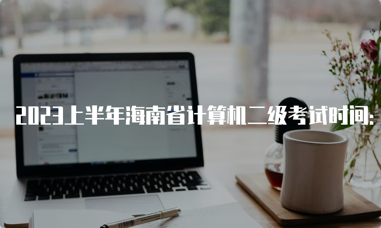 2023上半年海南省计算机二级考试时间：3月25日至26日