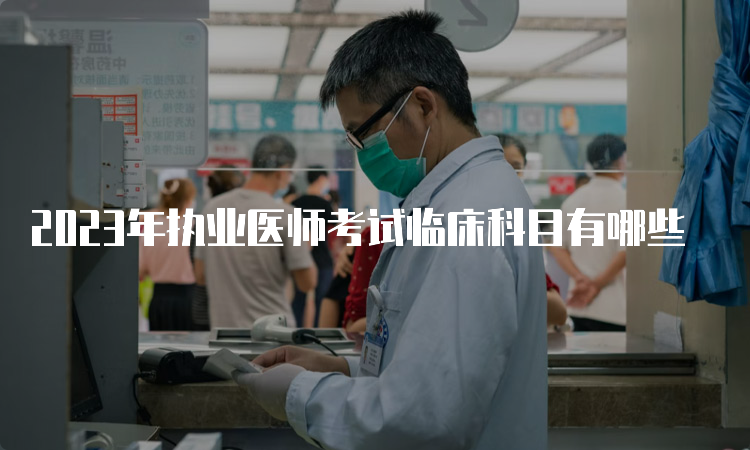 2023年执业医师考试临床科目有哪些