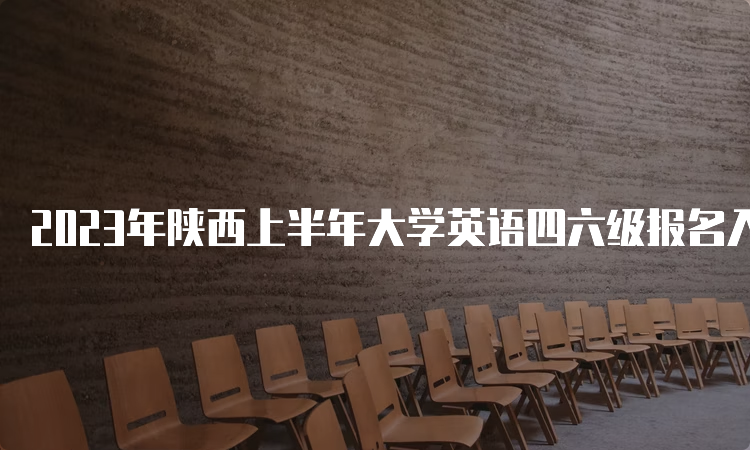 2023年陕西上半年大学英语四六级报名入口：全国网上报名平台